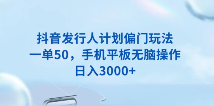 （13967期）抖音发行人计划偏门玩法，一单50，手机平板无脑操作，日入3000+-副业网