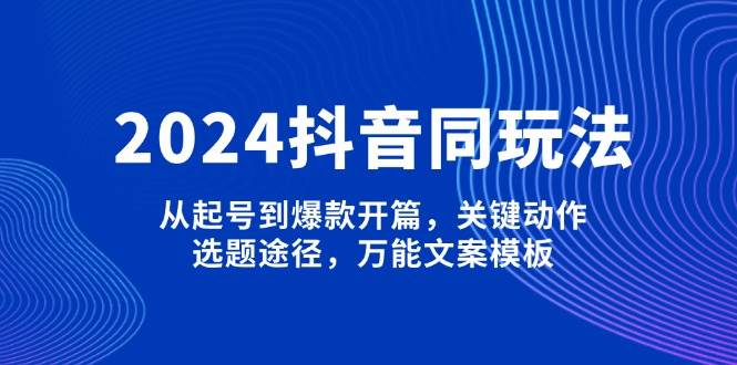 （13982期）2024抖音同玩法，从起号到爆款开篇，关键动作，选题途径，万能文案模板-副业网