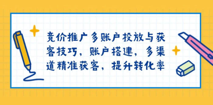 （13979期）竞价推广多账户投放与获客技巧，账户搭建，多渠道精准获客，提升转化率-副业网