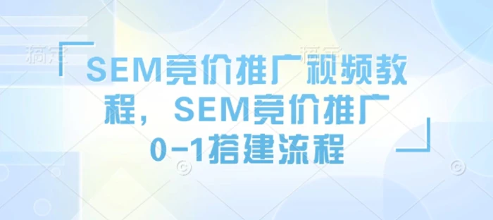 SEM竞价推广视频教程，SEM竞价推广0-1搭建流程-副业网