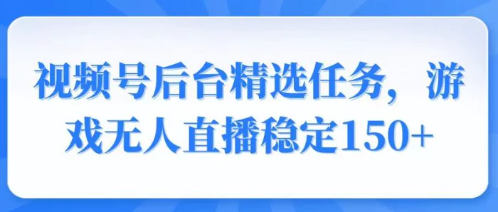 （14004期）视频号精选变现任务，游戏无人直播稳定150+-副业网