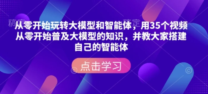 从零开始玩转大模型和智能体，​用35个视频从零开始普及大模型的知识，并教大家搭建自己的智能体-副业网