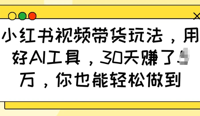小红书视频带货玩法，用好AI工具，30天收益过W，你也能轻松做到-副业网