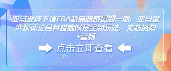 亚马逊线下课FBA精品陪跑最新一期，亚马逊严抓评论合并措施以及全新玩法，文档资料+音频-副业网