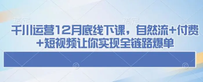 千川运营12月底线下课，自然流+付费+短视频让你实现全链路爆单-副业网