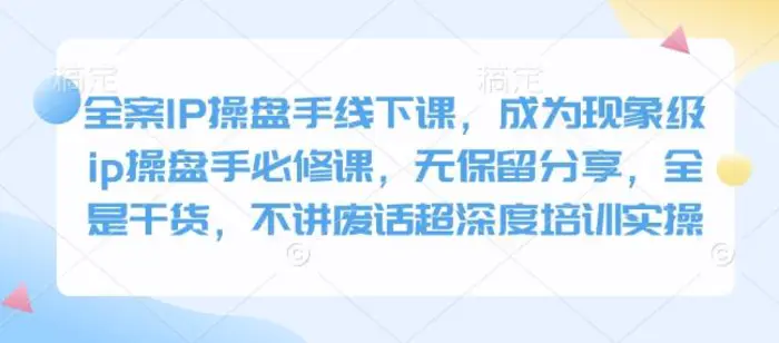 全案IP操盘手线下课，成为现象级ip操盘手必修课，无保留分享，全是干货，不讲废话超深度培训实操-副业网