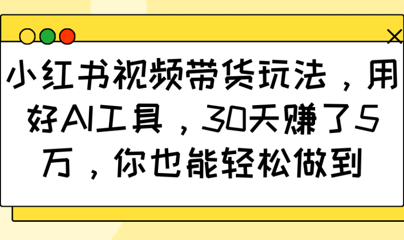 小红书视频带货玩法，用好AI工具，30天赚了5万，你也能轻松做到-副业网