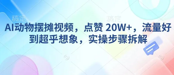 AI动物摆摊视频，点赞 20W+，流量好到超乎想象，实操步骤拆解-副业网