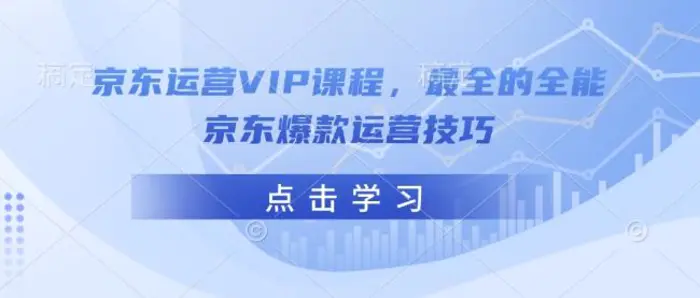 京东运营VIP课程，最全的全能京东爆款运营技巧-副业网