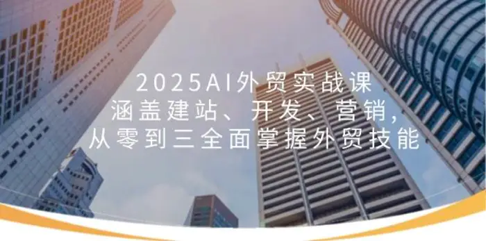 2025AI外贸实战课：涵盖建站、开发、营销, 从零到三全面掌握外贸技能-副业网