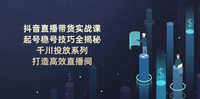 （14136期）抖音直播带货实战课：起号稳号技巧全揭秘, 千川投放系列, 打造高效直播间-副业网