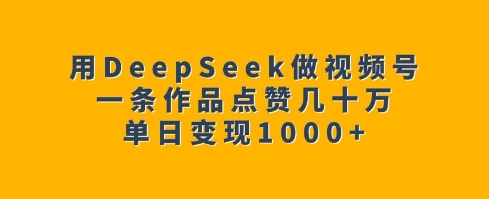 用DeepSeek做视频号，一条作品点赞几十万，单日变现1k-副业网