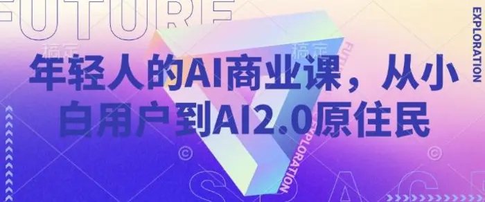年轻人的AI商业课，从小白用户到AI2.0原住民-副业网