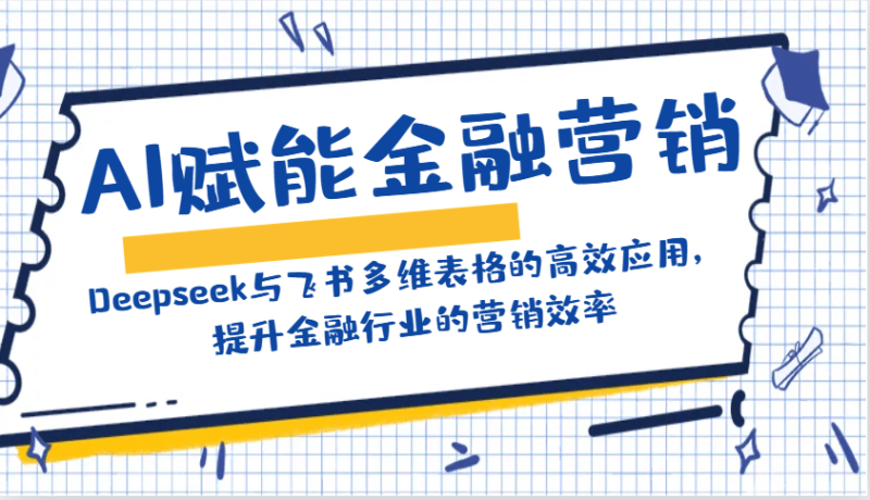 AI赋能金融营销：Deepseek与飞书多维表格的高效应用，提升金融行业的营销效率-副业网