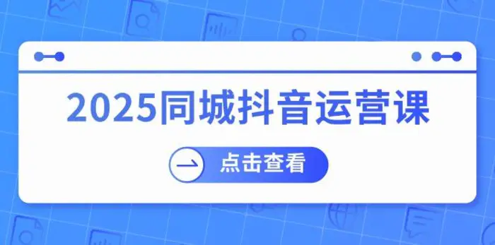 （14286期）2025同城抖音运营课：涵盖实体店盈利，团购好处，助商家获取流量-副业网