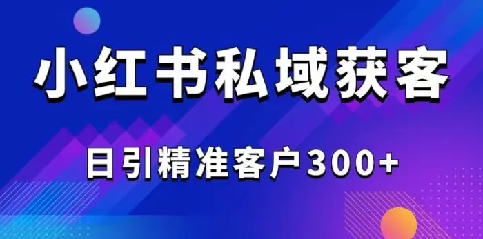 （14304期）2025最新小红书平台引流获客截流自热玩法讲解，日引精准客户300+-副业网
