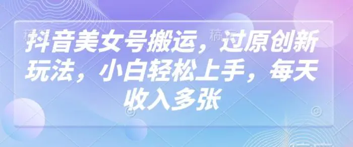 抖音美女号搬运，过原创新玩法，小白轻松上手，每天收入多张-副业网