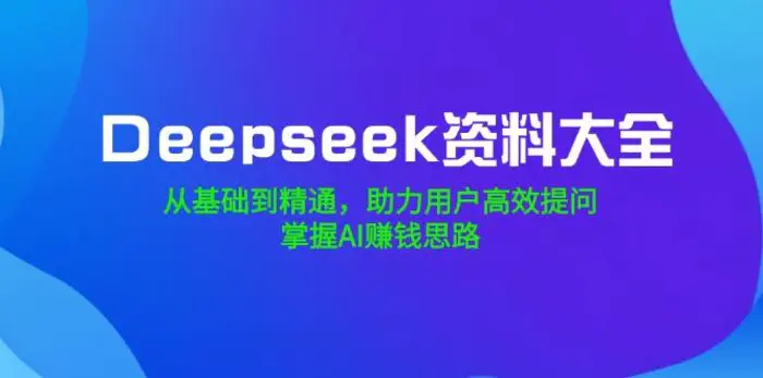 （14331期）Deepseek资料大全，从基础到精通，助力用户高效提问，掌握AI赚钱思路-副业网