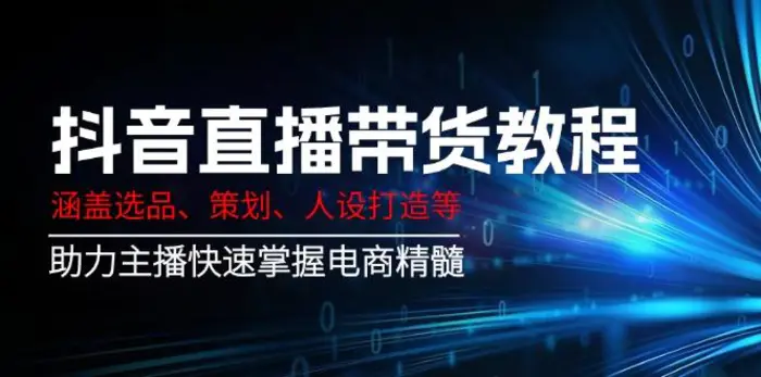 （14345期）抖音直播带货教程：涵盖选品、策划、人设打造等,助力主播快速掌握电商精髓-副业网