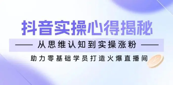 抖音实战心得揭秘，从思维认知到实操涨粉，助力零基础学员打造火爆直播间-副业网