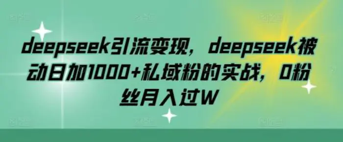 deepseek引流变现，deepseek被动日加1000+私域粉的实战，0粉丝月入过W-副业网