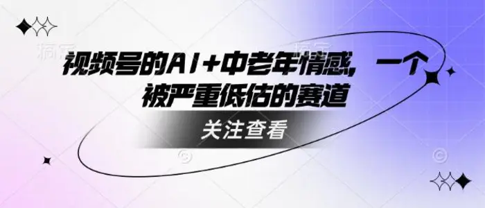 视频号的AI+中老年情感，一个被严重低估的赛道-副业网