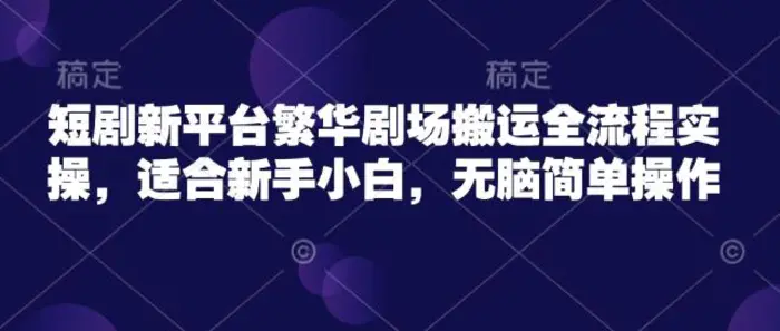 短剧新平台繁华剧场搬运全流程实操，适合新手小白，无脑简单操作-副业网
