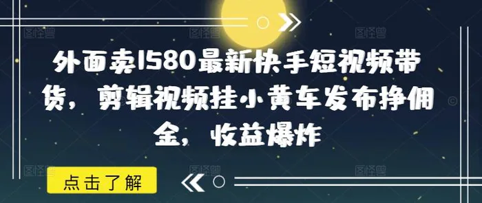 外面卖1580最新快手短视频带货，剪辑视频挂小黄车发布挣佣金，收益爆炸-副业网