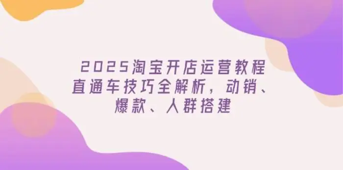 2025淘宝开店运营教程更新，直通车技巧全解析，动销、爆款、人群搭建-副业网