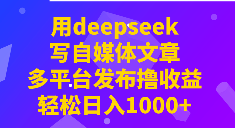 用deepseek写自媒体文章，多平台发布撸收益，轻松日入1000+！-副业网