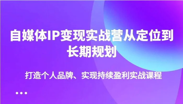 自媒体IP变现实战营从定位到长期规划，打造个人品牌、实现持续盈利实战课程-副业网
