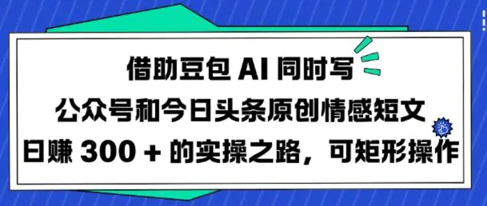 借助豆包AI同时写公众号和今日头条原创情感短文日入3张的实操之路，可矩形操作-副业网