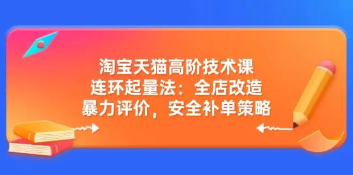 淘宝天猫高阶技术课：连环起量法：全店改造，暴力评价，安全补单策略-副业网