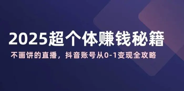 2025超个体赚钱秘籍：不画饼的直播，抖音账号从0-1变现全攻略-副业网