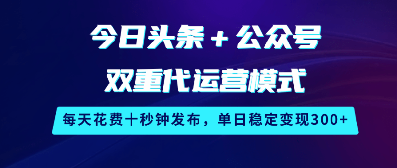 今日头条＋公众号双重代运营模式，每天花费十秒钟发布，单日稳定变现300+-副业网