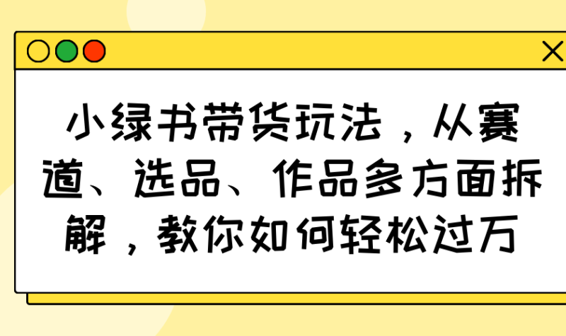 （14537期）小绿书带货玩法，从赛道、选品、作品多方面拆解，教你如何轻松过万-副业网