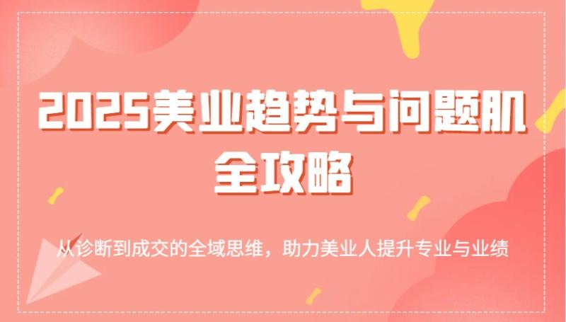 2025美业趋势与问题肌全攻略：从诊断到成交的全域思维，助力美业人提升专业与业绩-副业网