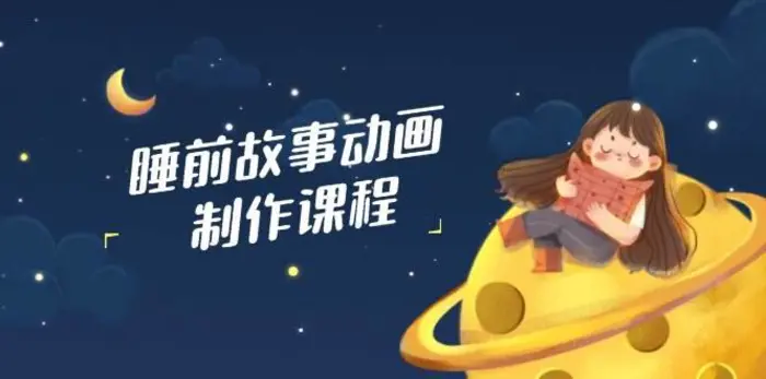 睡前故事动画制作课程，涵盖AI文案、配音、视频剪辑等，实现百分百原创-副业网