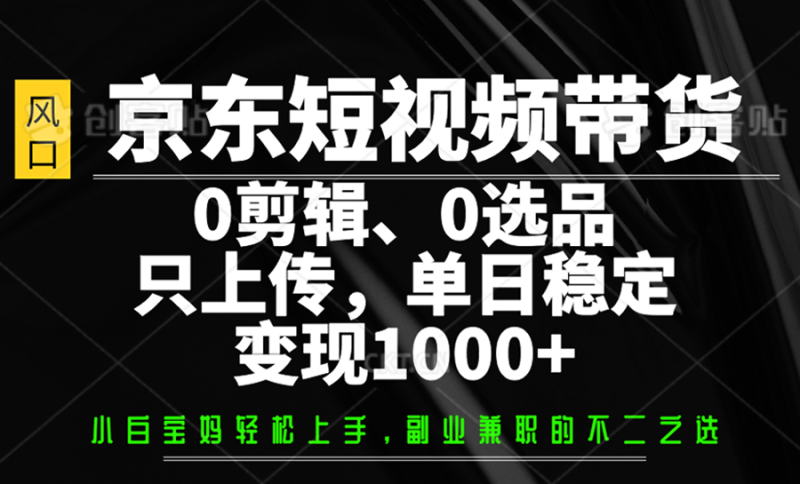 京东短视频带货，0剪辑，0选品，只上传，单日稳定变现1000+-副业网