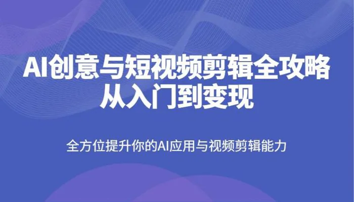 AI创意与短视频剪辑全攻略从入门到变现，全方位提升你的AI应用与视频剪辑能力-副业网
