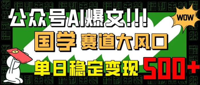 （14586期）公众号AI爆文，国学赛道大风口，小白轻松上手，单日稳定变现500+-副业网