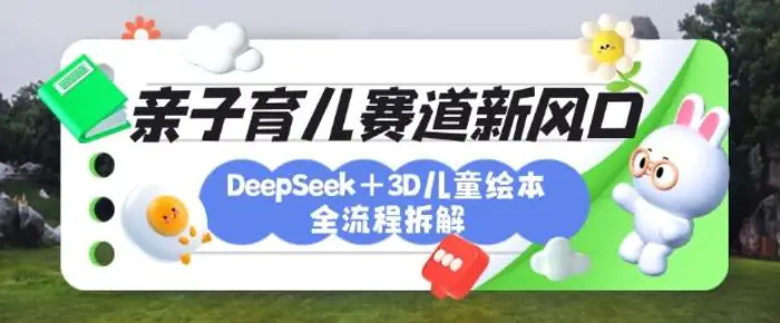 育儿赛道新风口：DeepSeek+3D绘本全流程拆解，月涨粉上W，还能培养亲子创造力-副业网