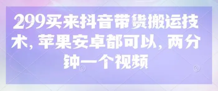 299买来抖音带货搬运技术，苹果安卓都可以，两分钟一个视频-副业网