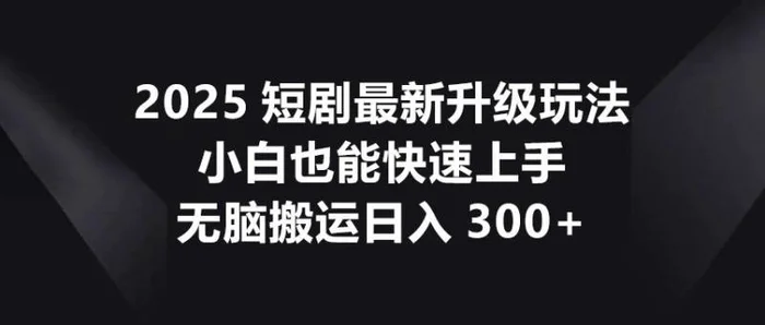 2025短剧最新升级玩法，小白也能快速上手，无脑搬运日入300+-副业网