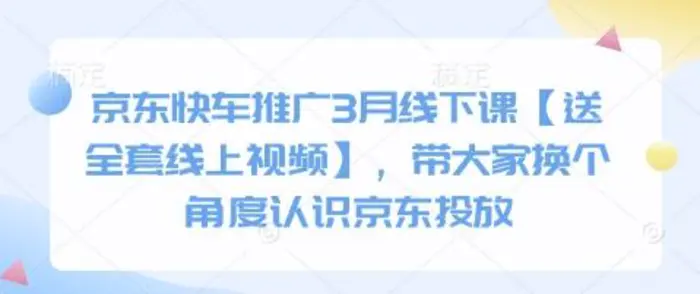 京东快车推广3月线下课【送全套线上视频】，带大家换个角度认识京东投放-副业网
