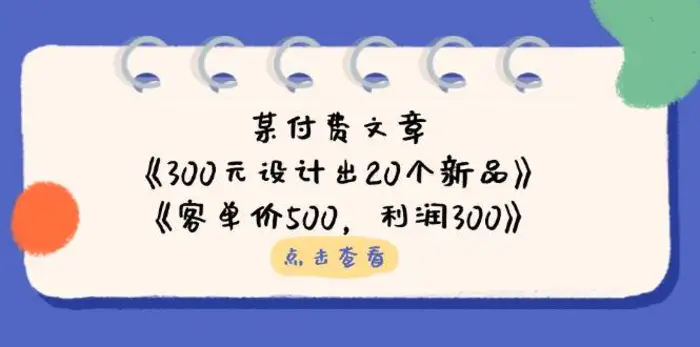 公众号付费文章：《300元设计出20个新品》+《客单价500，利润300》-副业网