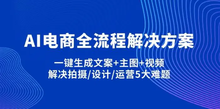 （14200期）AI电商全流程解决方案,一键生成文案+主图+视频,解决拍摄/设计/运营5大难题-副业网