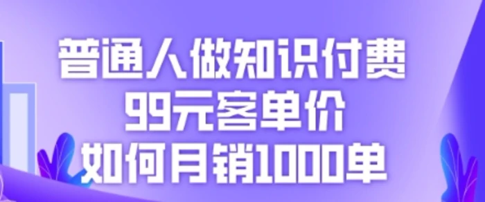 普通人做知识付费，99元客单价如何月销1000单-副业网