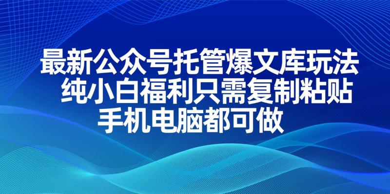 （14235期）最新公众号托管爆文库玩法，纯小白福利只需复制粘贴，手机电脑都可做-副业网