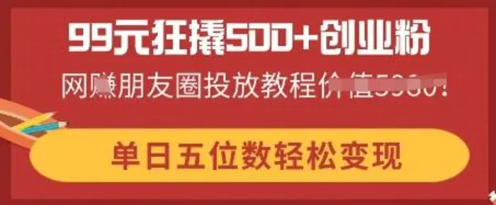 99元狂撬500+创业粉，单日五位数轻松变现，网创朋友圈投放教程-副业网